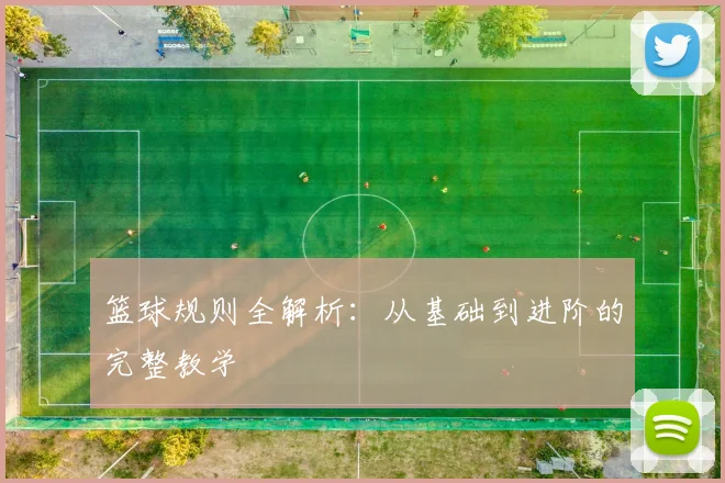 篮球规则全解析：从基础到进阶的完整教学