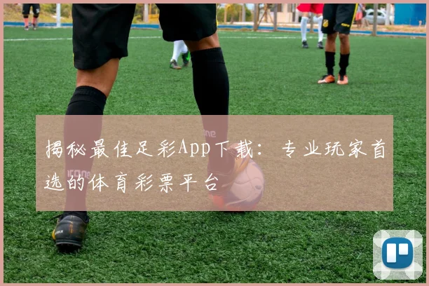 揭秘最佳足彩App下载：专业玩家首选的体育彩票平台
