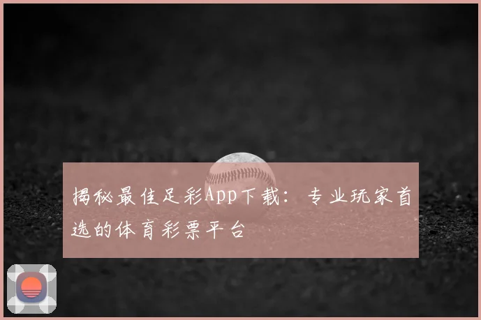 揭秘最佳足彩App下载：专业玩家首选的体育彩票平台
