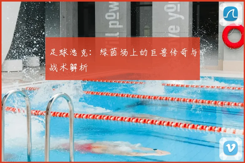 足球浩克：绿茵场上的巨兽传奇与战术解析