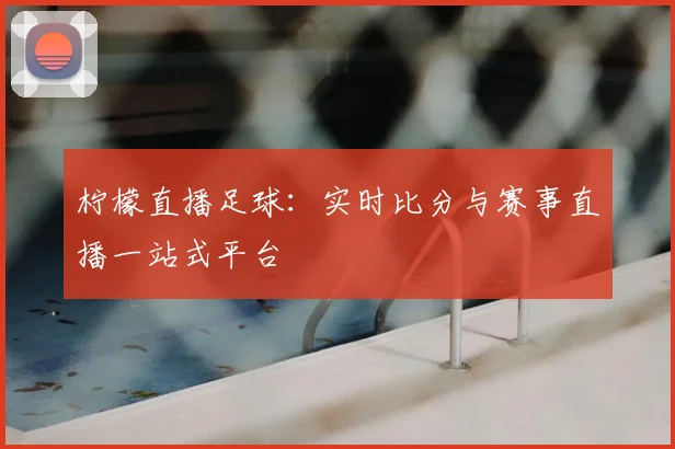 柠檬直播足球：实时比分与赛事直播一站式平台