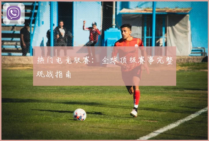 热门电竞联赛：全球顶级赛事完整观战指南
