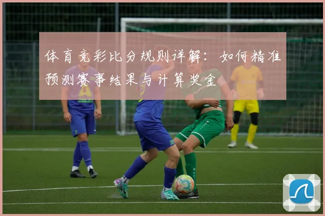 体育竞彩比分规则详解：如何精准预测赛事结果与计算奖金
