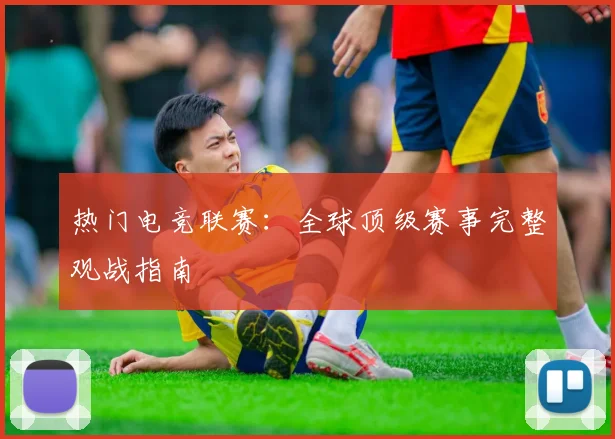 热门电竞联赛：全球顶级赛事完整观战指南